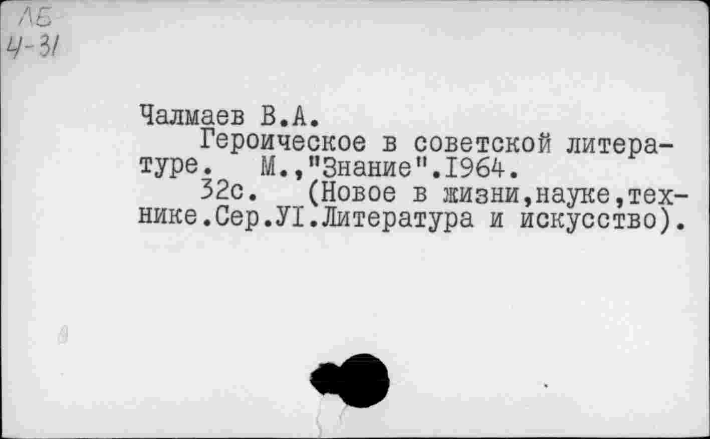 ﻿ЛБ Ц-Ъ!
Чалмаев В.А.
Героическое в советской литературе.	М.,’’Знание ”.1964.
32с. (Новое в жизни,науке,технике. Сер. У1. Литература и искусство).